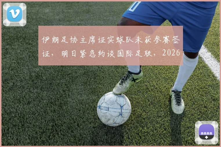 伊朗足协主席证实球队未获参赛签证，明日紧急约谈国际足联，2026世界杯征程突生变数