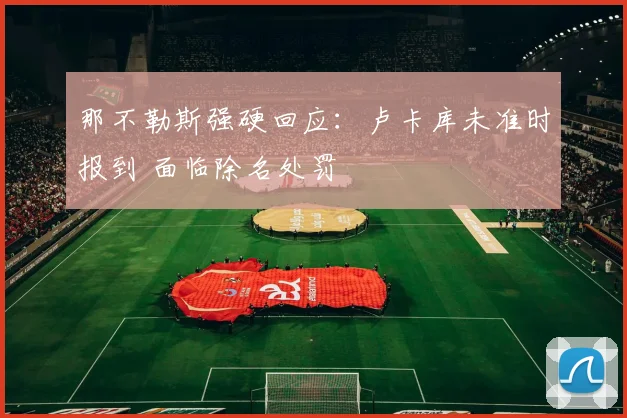那不勒斯强硬回应：卢卡库未准时报到 面临除名处罚