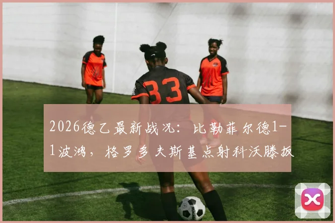2026德乙最新战况：比勒菲尔德1-1波鸿，格罗多夫斯基点射科沃滕扳平，附全场录像及进球集锦链接