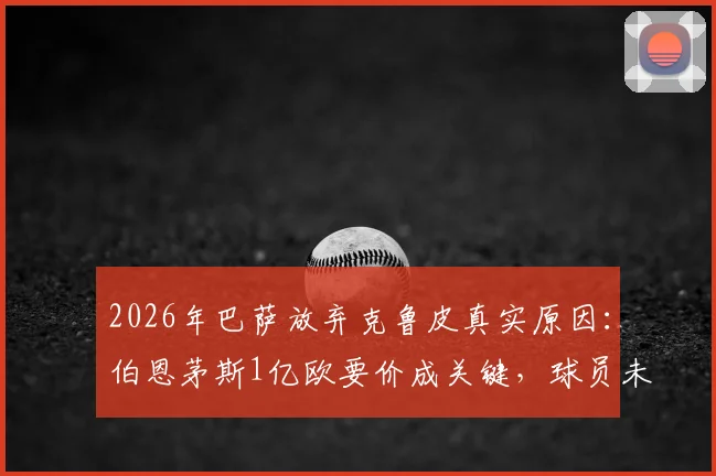 2026年巴萨放弃克鲁皮真实原因：伯恩茅斯1亿欧要价成关键，球员未来去向分析