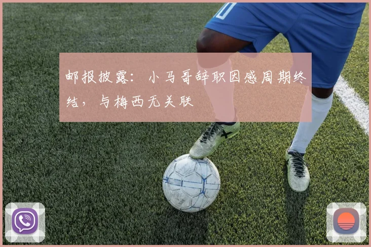 邮报披露：小马哥辞职因感周期终结，与梅西无关联