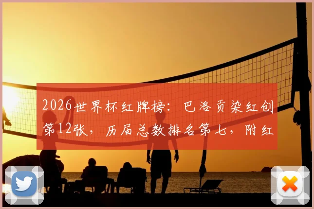 2026世界杯红牌榜：巴洛贡染红创第12张，历届总数排名第七，附红牌规则与经典案例解读