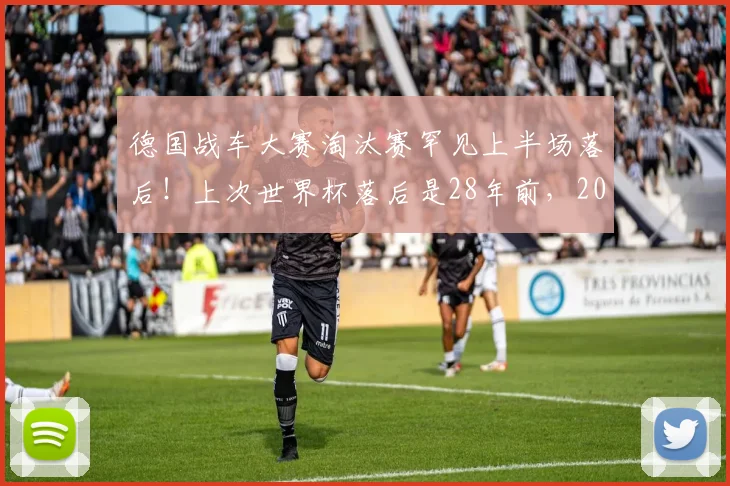 德国战车大赛淘汰赛罕见上半场落后!上次世界杯落后是28年前,2026再遇逆风怎么办?历史数据与逆风球能力深度解析
