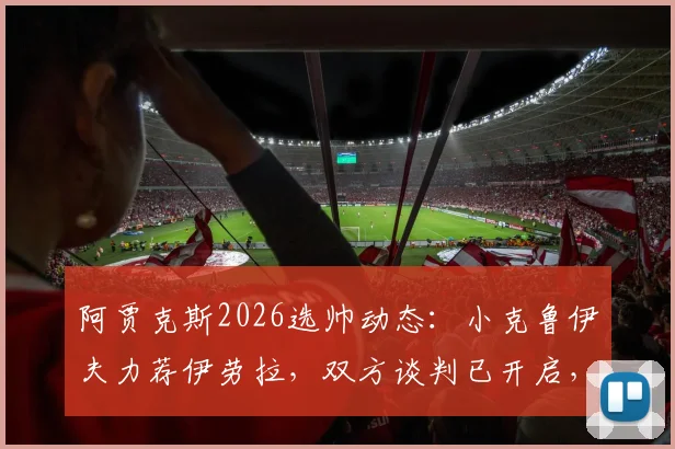 阿贾克斯2026选帅动态：小克鲁伊夫力荐伊劳拉，双方谈判已开启，战术风格适配性分析