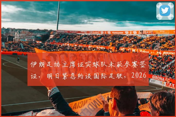 伊朗足协主席证实球队未获参赛签证，明日紧急约谈国际足联，2026世界杯征程突生变数
