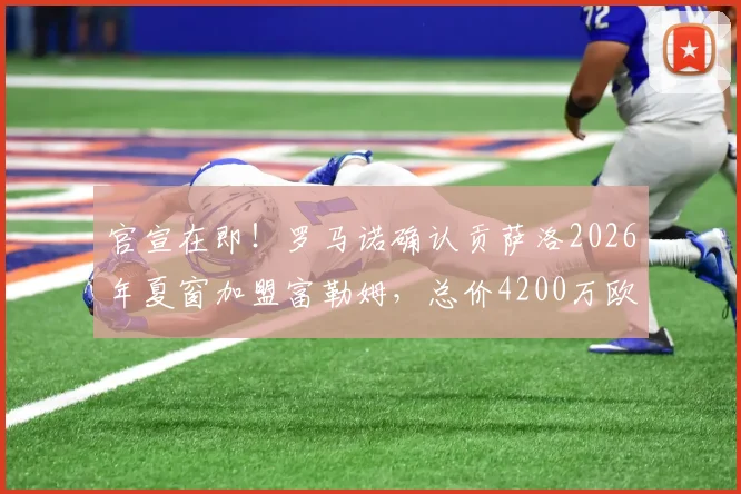 官宣在即!罗马诺确认贡萨洛2026年夏窗加盟富勒姆,总价4200万欧转会费详解