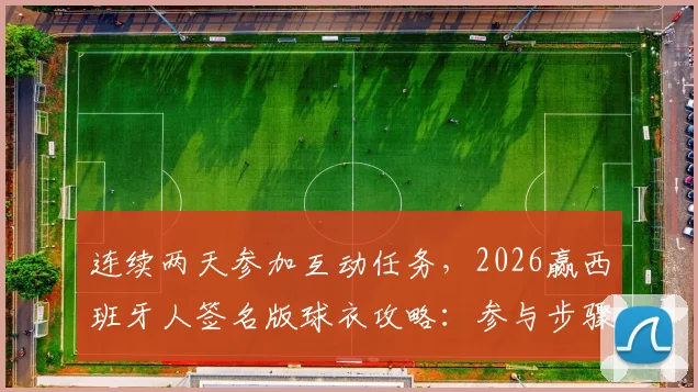 连续两天参加互动任务，2026赢西班牙人签名版球衣攻略：参与步骤与中奖技巧全解析