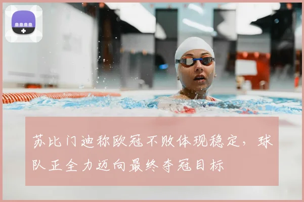 苏比门迪称欧冠不败体现稳定，球队正全力迈向最终夺冠目标