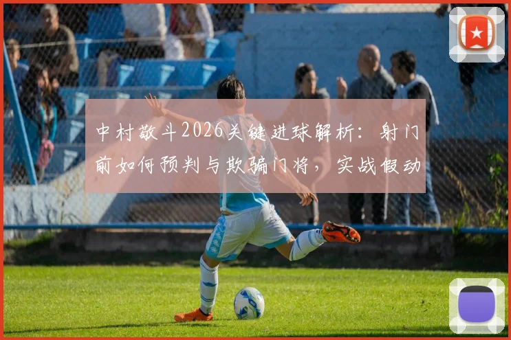 中村敬斗2026关键进球解析：射门前如何预判与欺骗门将，实战假动作射近角技巧教学
