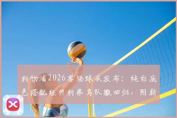 利物浦2026客场球衣发布：纯白底色搭配经典利弗鸟队徽回归，附新款球衣购买渠道与设计解析