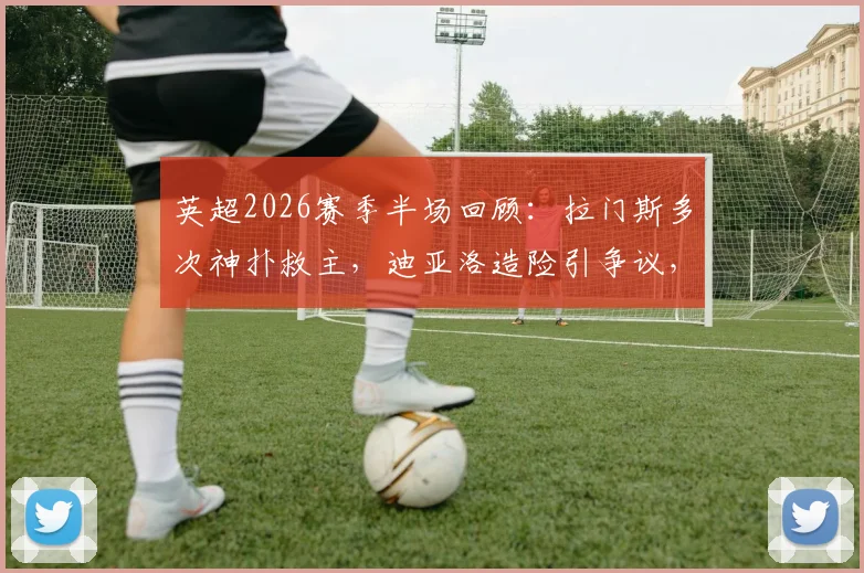 英超2026赛季半场回顾：拉门斯多次神扑救主，迪亚洛造险引争议，桑德兰主场0-0曼联