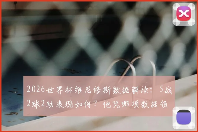 2026世界杯维尼修斯数据解读:5战2球2助表现如何?他凭哪项数据领跑五大联赛巴西帮?