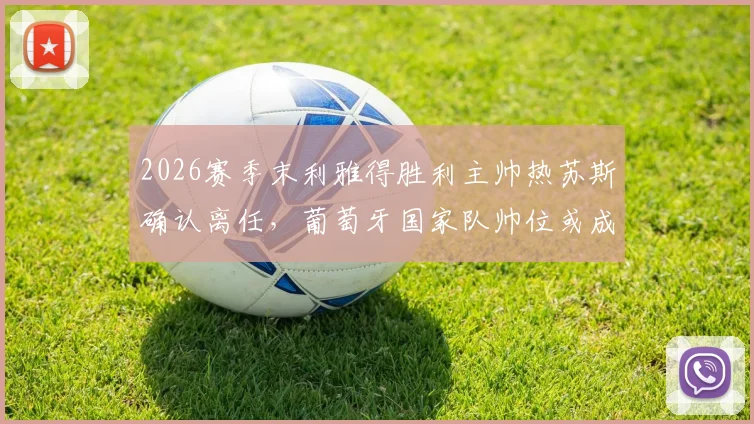 2026赛季末利雅得胜利主帅热苏斯确认离任，葡萄牙国家队帅位或成其下一站，ESPN独家报道解析未来走向