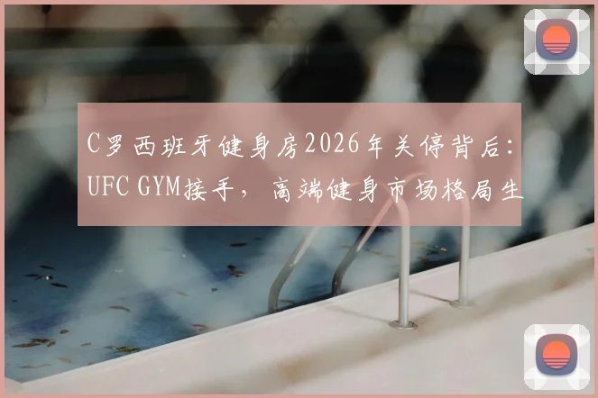 C罗西班牙健身房2026年关停背后：UFC GYM接手，高端健身市场格局生变，普通人如何选？