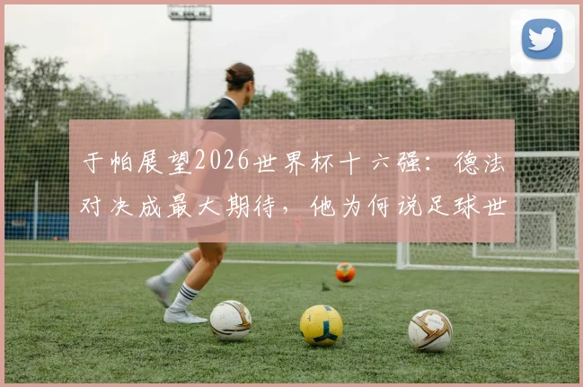 于帕展望2026世界杯十六强：德法对决成最大期待，他为何说足球世界没有绝对强队？