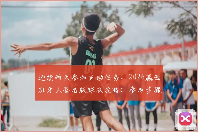 连续两天参加互动任务，2026赢西班牙人签名版球衣攻略：参与步骤与中奖技巧全解析