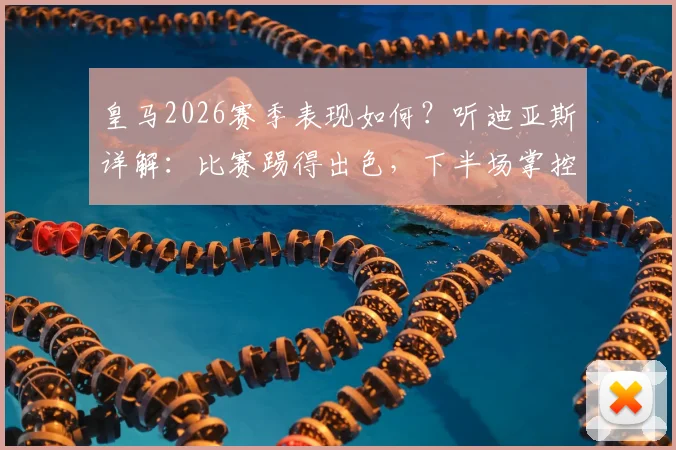 皇马2026赛季表现如何？听迪亚斯详解：比赛踢得出色，下半场掌控是关键