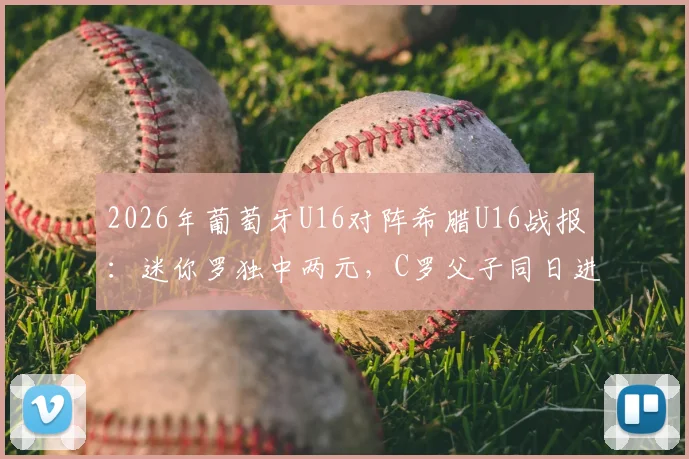 2026年葡萄牙U16对阵希腊U16战报：迷你罗独中两元，C罗父子同日进球创纪录，附比赛视频集锦