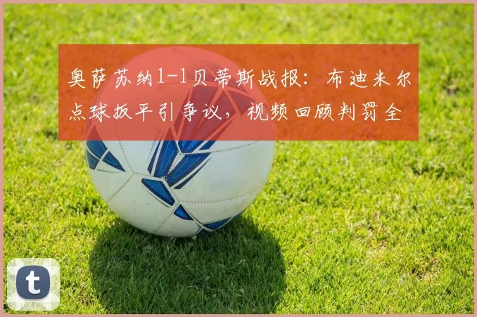奥萨苏纳1-1贝蒂斯战报：布迪米尔点球扳平引争议，视频回顾判罚全过程，附2026西甲本轮争议判罚梳理