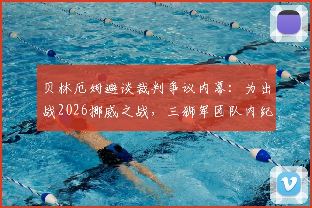 贝林厄姆避谈裁判争议内幕：为出战2026挪威之战，三狮军团队内纪律曝光