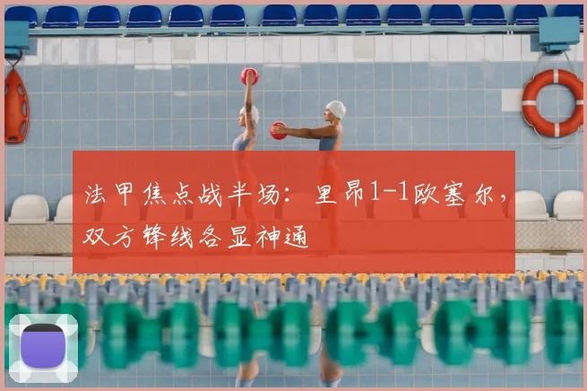 法甲焦点战半场：里昂1-1欧塞尔，双方锋线各显神通