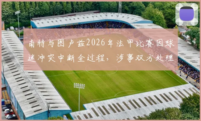 南特与图卢兹2026年法甲比赛因球迷冲突中断全过程，涉事双方处理结果与赛事后续安排详解