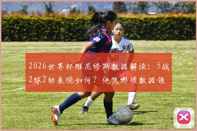 2026世界杯维尼修斯数据解读：5战2球2助表现如何？他凭哪项数据领跑五大联赛巴西帮？