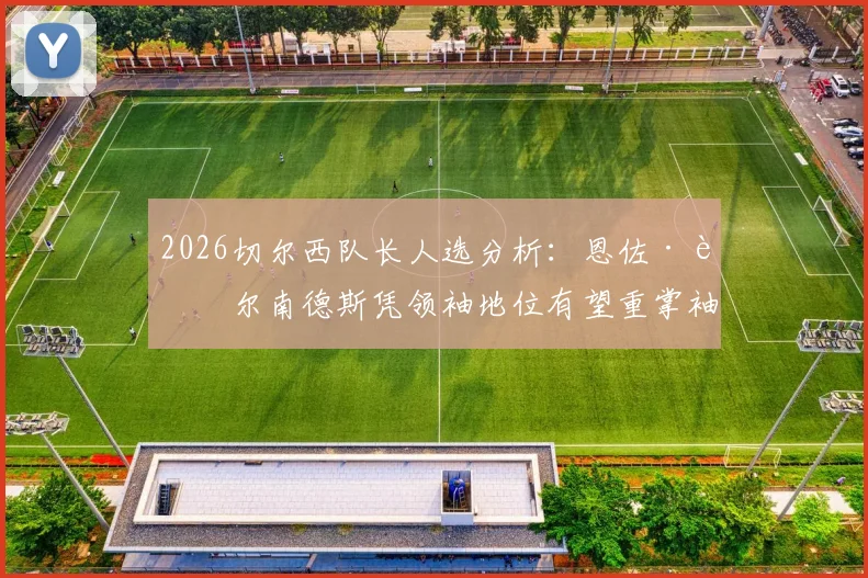 2026切尔西队长人选分析：恩佐·费尔南德斯凭领袖地位有望重掌袖标，队内权威解析