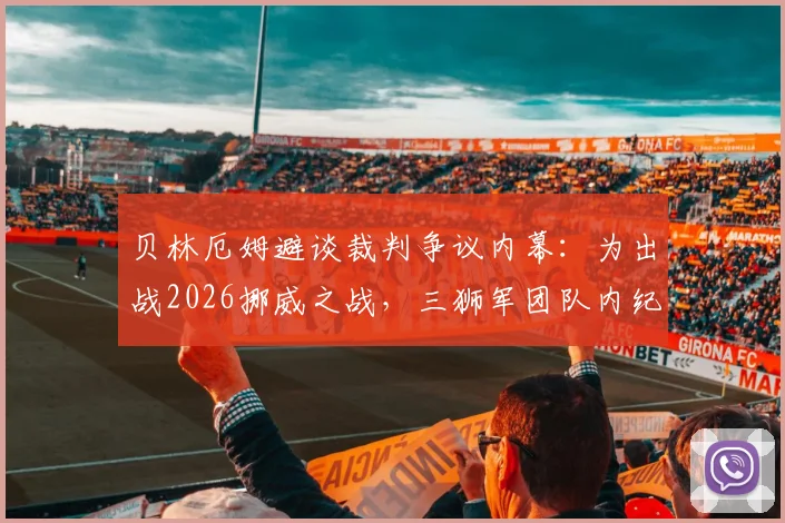 贝林厄姆避谈裁判争议内幕：为出战2026挪威之战，三狮军团队内纪律曝光