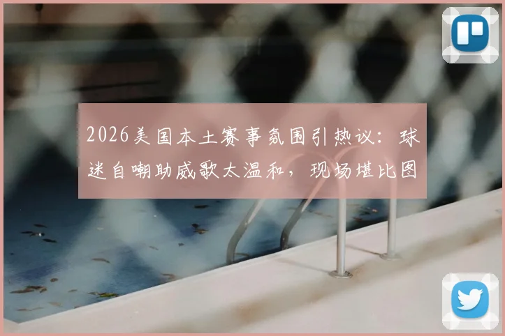 2026美国本土赛事氛围引热议：球迷自嘲助威歌太温和，现场堪比图书馆自习室