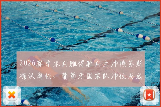 2026赛季末利雅得胜利主帅热苏斯确认离任,葡萄牙国家队帅位或成其下一站,ESPN独家报道解析未来走向