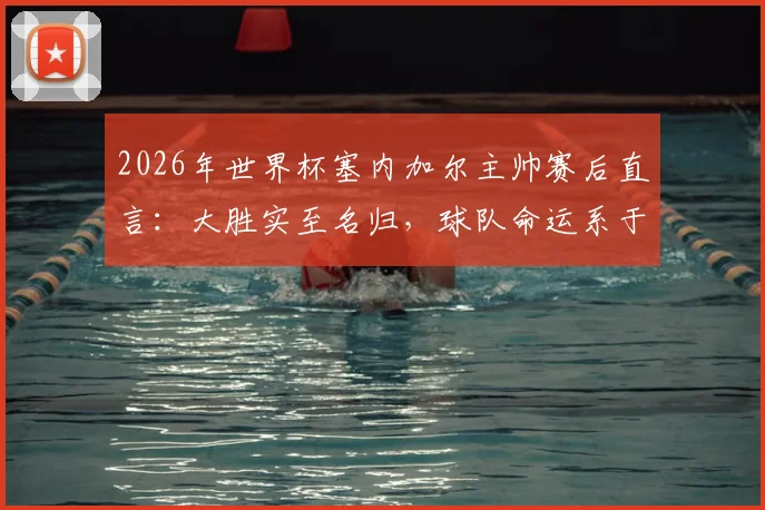 2026年世界杯塞内加尔主帅赛后直言:大胜实至名归,球队命运系于小组第三出线可能,球迷焦急等待官方结果