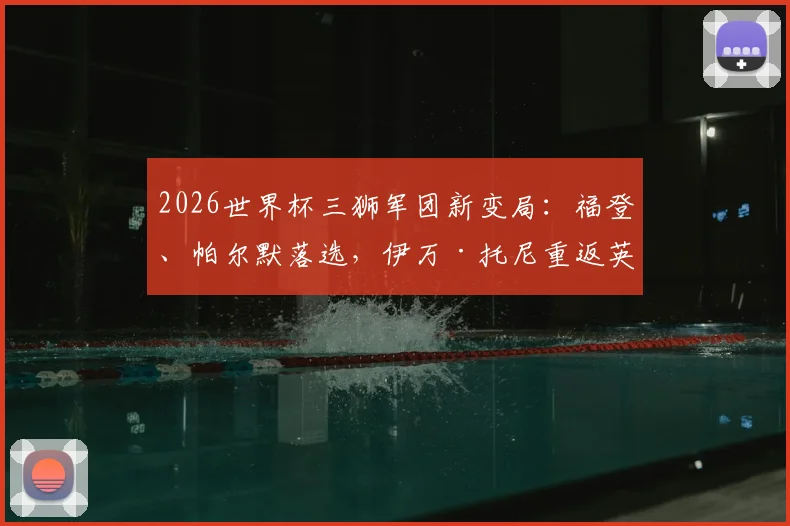 2026世界杯三狮军团新变局:福登、帕尔默落选,伊万·托尼重返英格兰队的背后原因分析