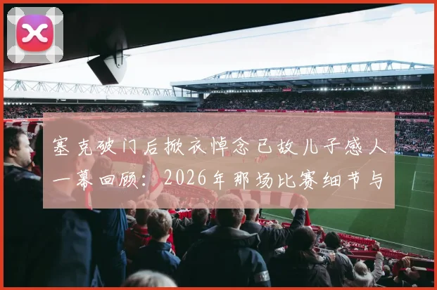 塞克破门后掀衣悼念已故儿子感人一幕回顾：2026年那场比赛细节与球员背后的故事