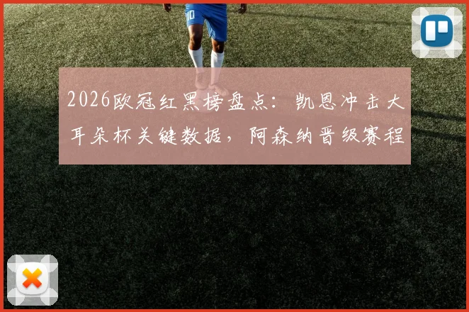 2026欧冠红黑榜盘点：凯恩冲击大耳朵杯关键数据，阿森纳晋级赛程与阿尔特塔战术详解