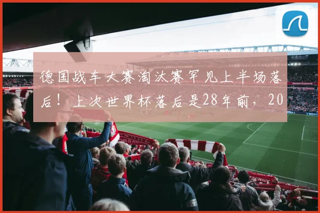 德国战车大赛淘汰赛罕见上半场落后！上次世界杯落后是28年前，2026再遇逆风怎么办？历史数据与逆风球能力深度解析