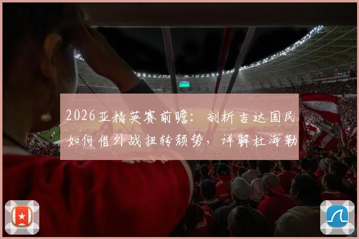 2026亚精英赛前瞻：剖析吉达国民如何借外战扭转颓势，详解杜海勒近期状态低迷原因与赛程看点