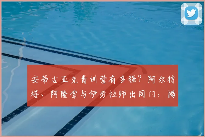安蒂古亚克青训营有多强？阿尔特塔、阿隆索与伊劳拉师出同门，揭秘巴斯克教练摇篮2026