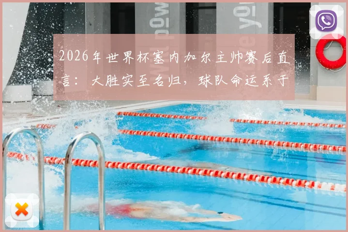 2026年世界杯塞内加尔主帅赛后直言：大胜实至名归，球队命运系于小组第三出线可能，球迷焦急等待官方结果