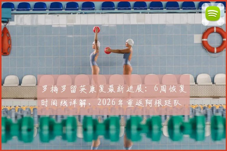 罗梅罗留英康复最新进展：6周恢复时间线详解，2026年重返阿根廷队前景分析