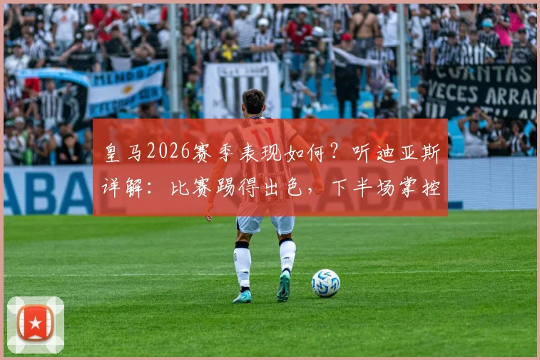 皇马2026赛季表现如何？听迪亚斯详解：比赛踢得出色，下半场掌控是关键
