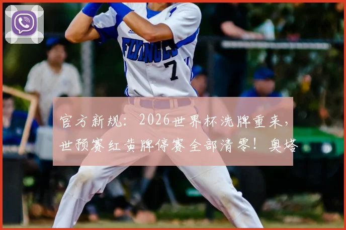 官方新规：2026世界杯洗牌重来，世预赛红黄牌停赛全部清零！奥塔门迪、凯塞多解禁利好