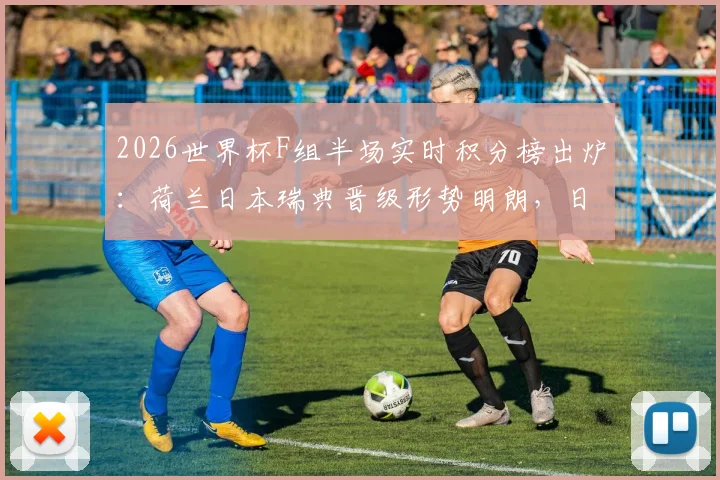 2026世界杯F组半场实时积分榜出炉：荷兰日本瑞典晋级形势明朗，日本女足8强将战巴西女足