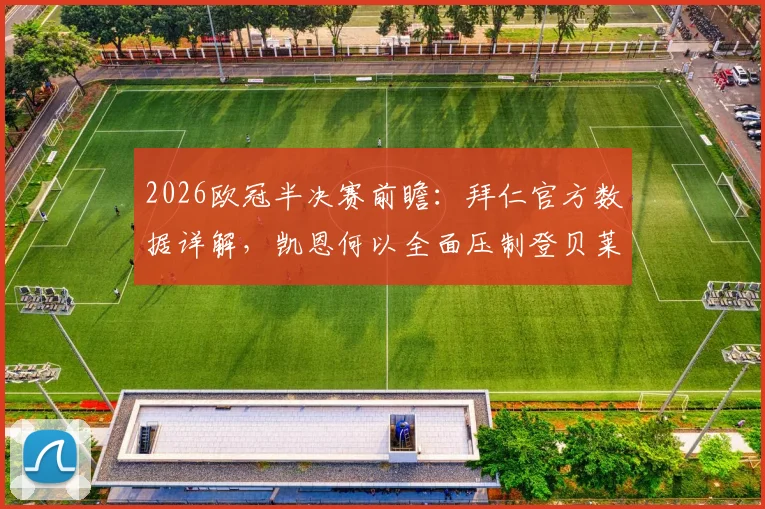 2026欧冠半决赛前瞻:拜仁官方数据详解,凯恩何以全面压制登贝莱?战术与实力深度分析