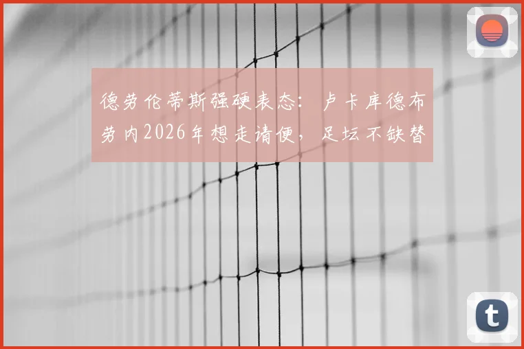 德劳伦蒂斯强硬表态：卢卡库德布劳内2026年想走请便，足坛不缺替代者