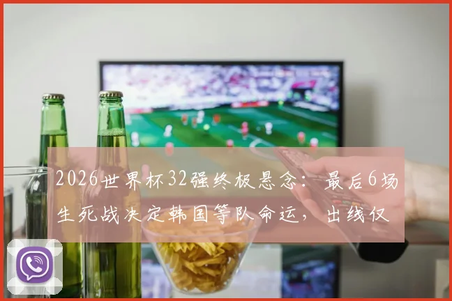 2026世界杯32强终极悬念：最后6场生死战决定韩国等队命运，出线仅剩8种可能