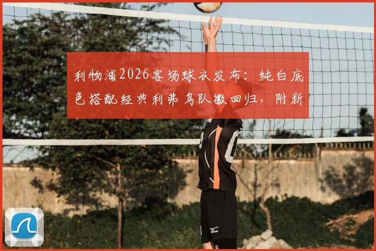 利物浦2026客场球衣发布：纯白底色搭配经典利弗鸟队徽回归，附新款球衣购买渠道与设计解析