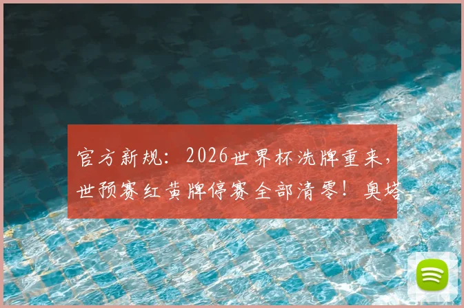 官方新规：2026世界杯洗牌重来，世预赛红黄牌停赛全部清零！奥塔门迪、凯塞多解禁利好