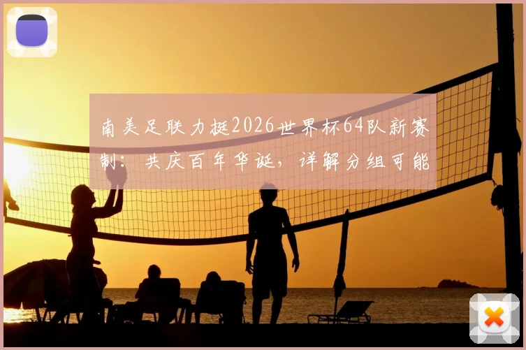 南美足联力挺2026世界杯64队新赛制:共庆百年华诞,详解分组可能与南美出线前景