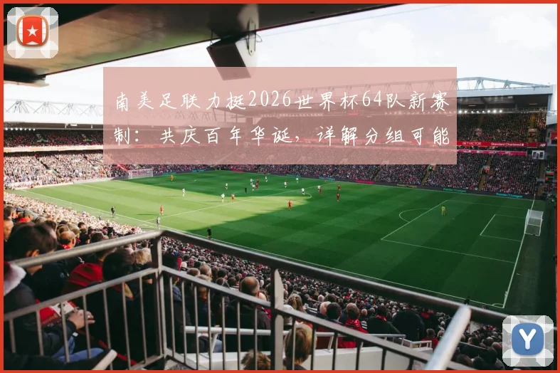 南美足联力挺2026世界杯64队新赛制：共庆百年华诞，详解分组可能与南美出线前景